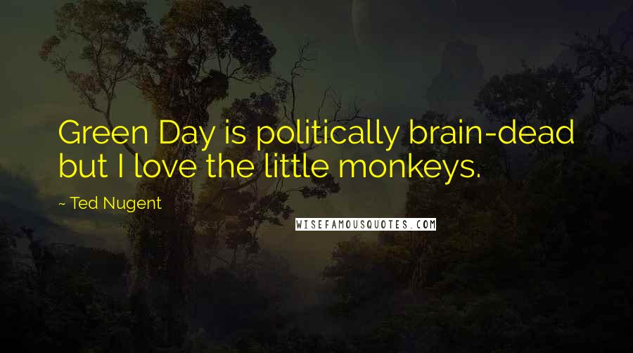 Ted Nugent Quotes: Green Day is politically brain-dead but I love the little monkeys.