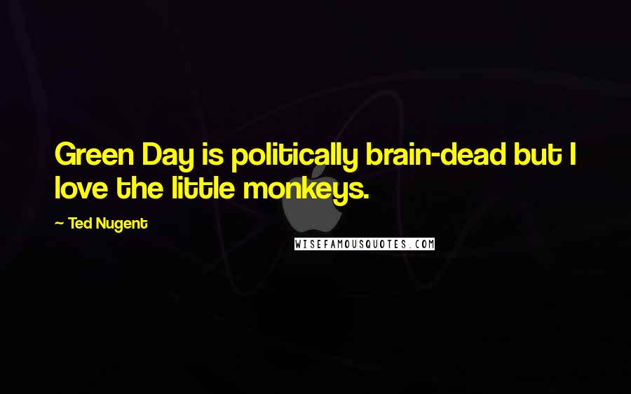 Ted Nugent Quotes: Green Day is politically brain-dead but I love the little monkeys.