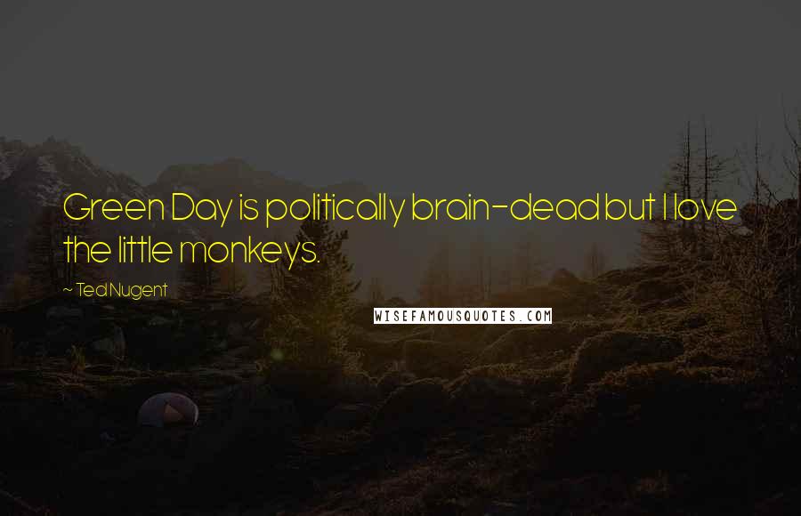 Ted Nugent Quotes: Green Day is politically brain-dead but I love the little monkeys.