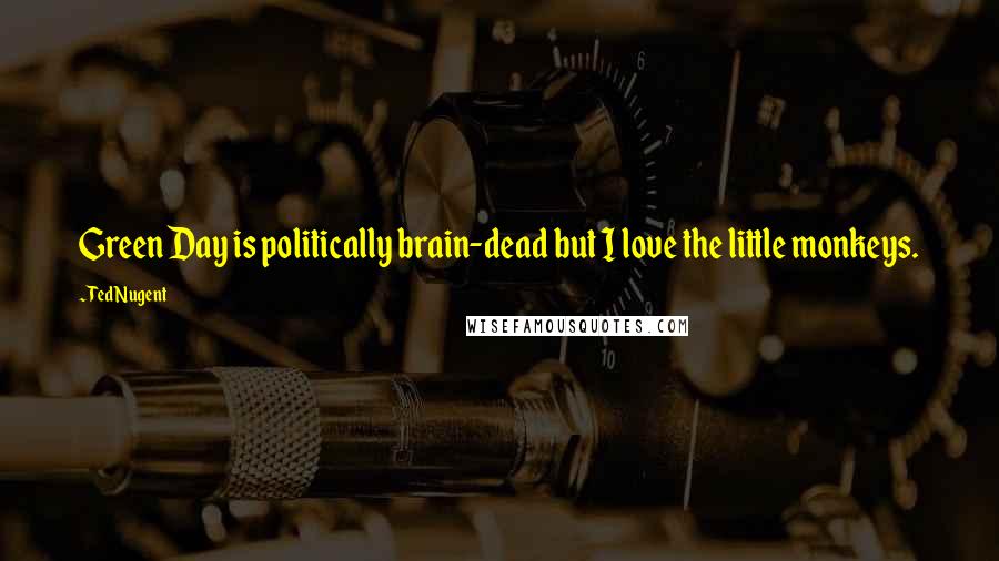 Ted Nugent Quotes: Green Day is politically brain-dead but I love the little monkeys.