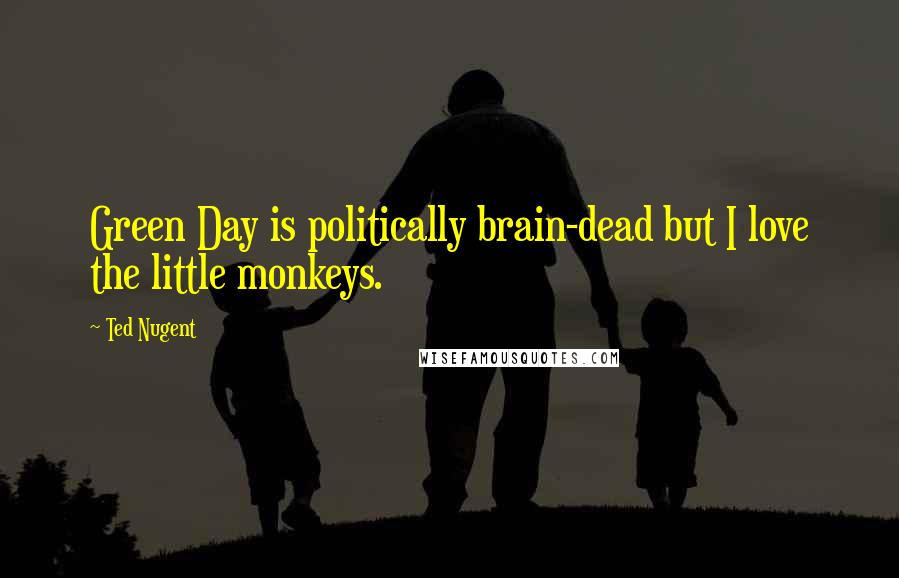 Ted Nugent Quotes: Green Day is politically brain-dead but I love the little monkeys.