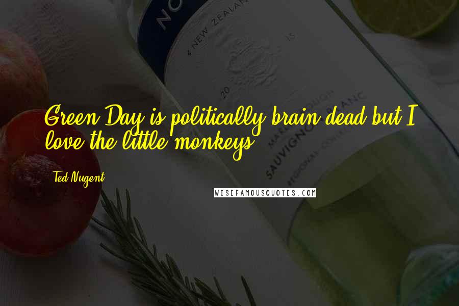 Ted Nugent Quotes: Green Day is politically brain-dead but I love the little monkeys.