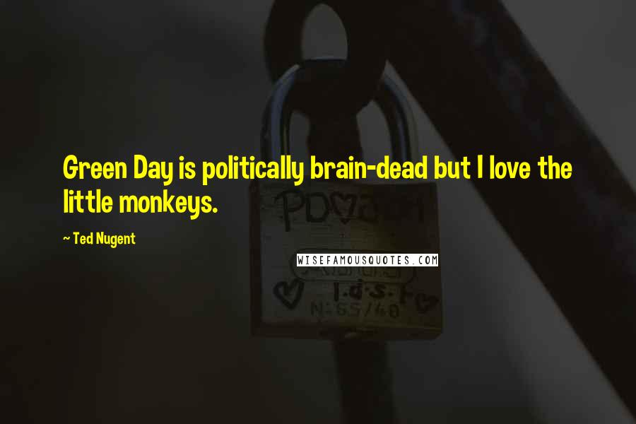 Ted Nugent Quotes: Green Day is politically brain-dead but I love the little monkeys.