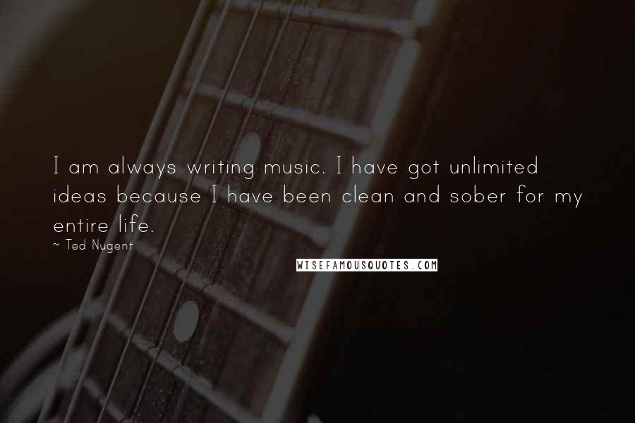 Ted Nugent Quotes: I am always writing music. I have got unlimited ideas because I have been clean and sober for my entire life.