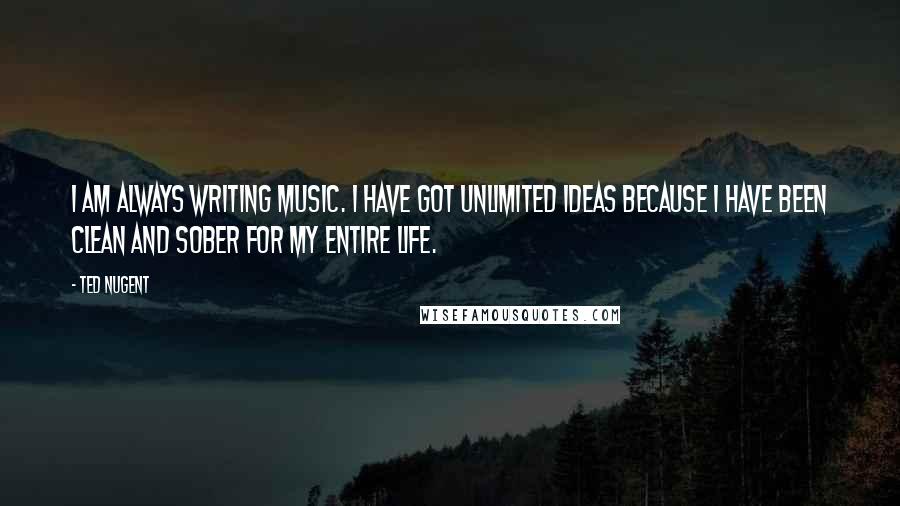 Ted Nugent Quotes: I am always writing music. I have got unlimited ideas because I have been clean and sober for my entire life.