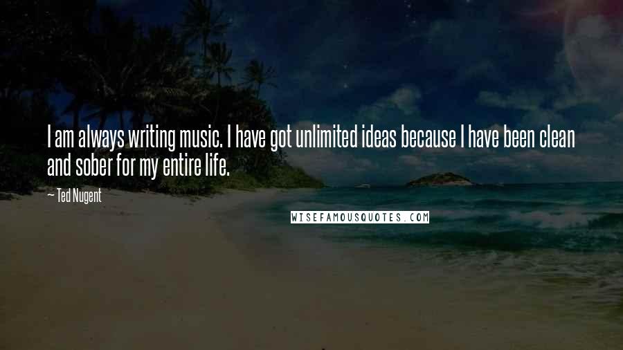 Ted Nugent Quotes: I am always writing music. I have got unlimited ideas because I have been clean and sober for my entire life.