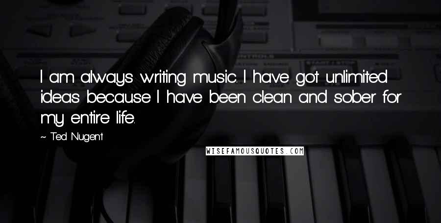 Ted Nugent Quotes: I am always writing music. I have got unlimited ideas because I have been clean and sober for my entire life.