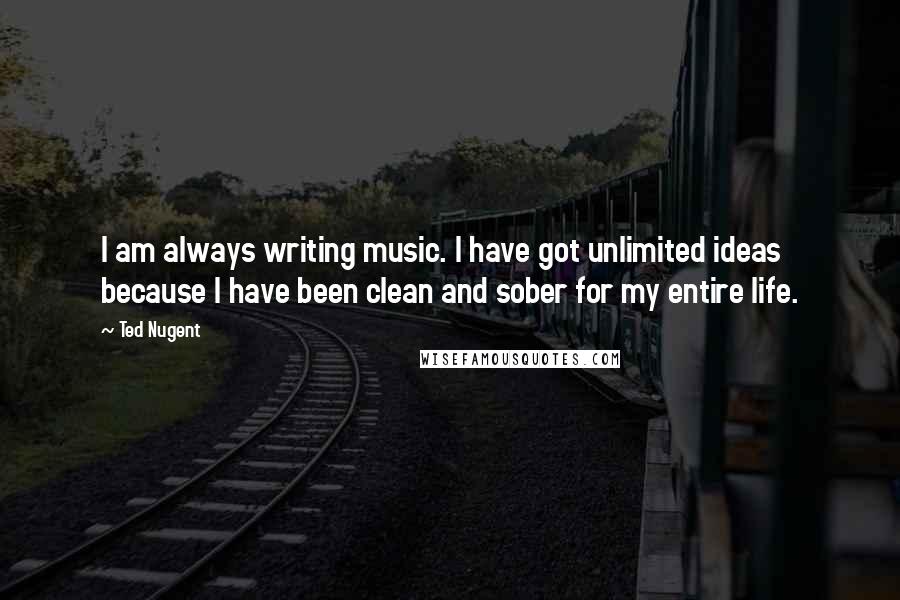 Ted Nugent Quotes: I am always writing music. I have got unlimited ideas because I have been clean and sober for my entire life.