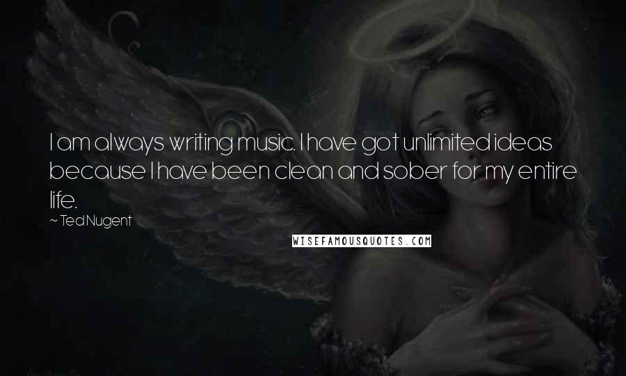 Ted Nugent Quotes: I am always writing music. I have got unlimited ideas because I have been clean and sober for my entire life.