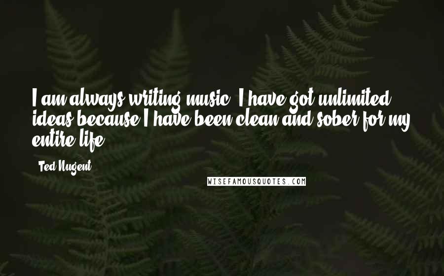 Ted Nugent Quotes: I am always writing music. I have got unlimited ideas because I have been clean and sober for my entire life.