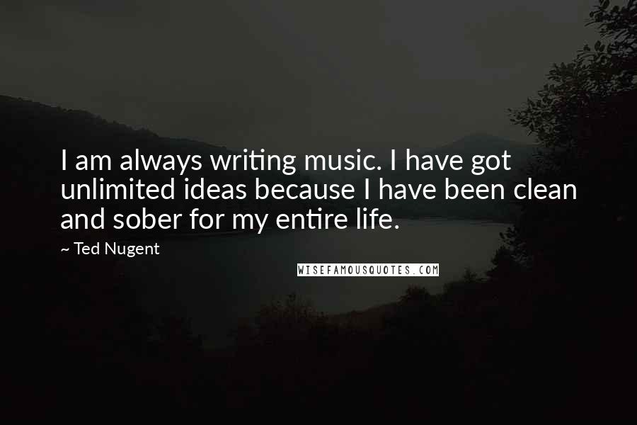 Ted Nugent Quotes: I am always writing music. I have got unlimited ideas because I have been clean and sober for my entire life.