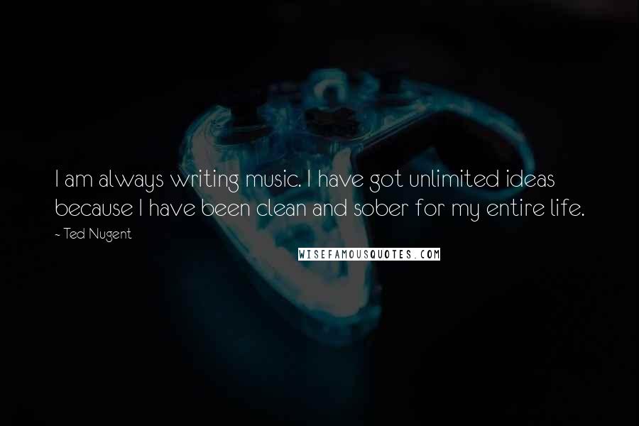 Ted Nugent Quotes: I am always writing music. I have got unlimited ideas because I have been clean and sober for my entire life.