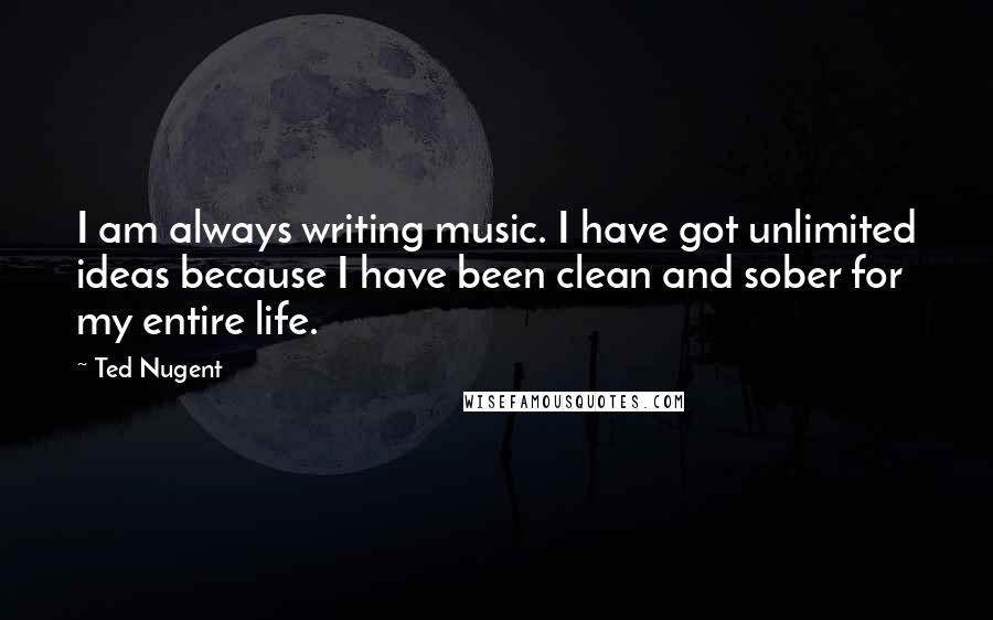 Ted Nugent Quotes: I am always writing music. I have got unlimited ideas because I have been clean and sober for my entire life.