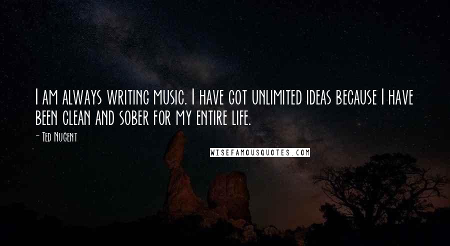 Ted Nugent Quotes: I am always writing music. I have got unlimited ideas because I have been clean and sober for my entire life.