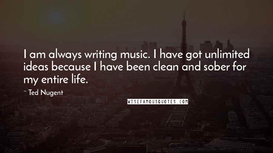 Ted Nugent Quotes: I am always writing music. I have got unlimited ideas because I have been clean and sober for my entire life.