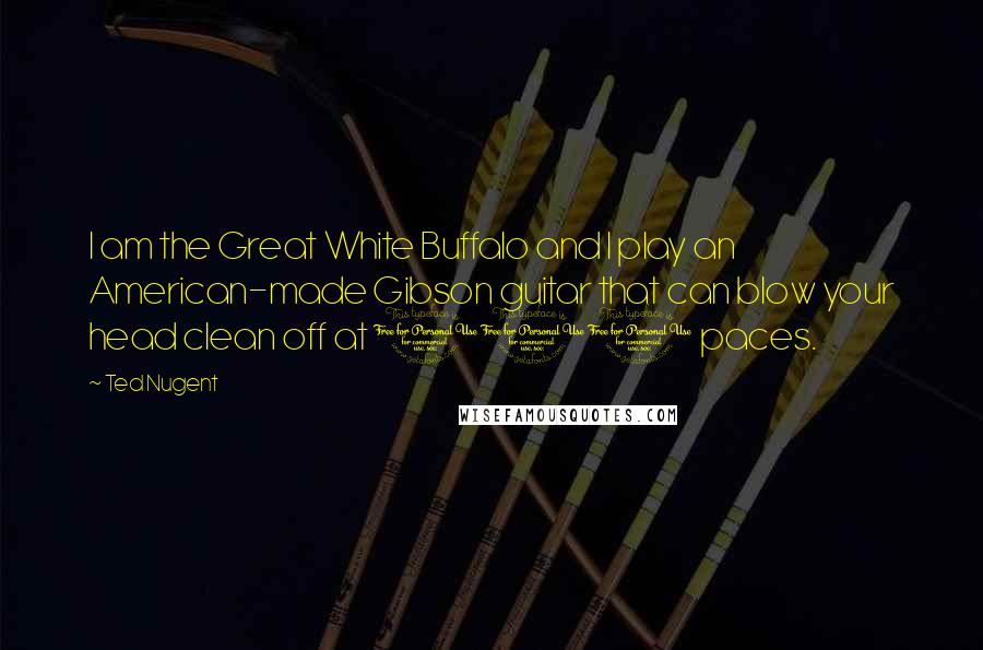 Ted Nugent Quotes: I am the Great White Buffalo and I play an American-made Gibson guitar that can blow your head clean off at 100 paces.