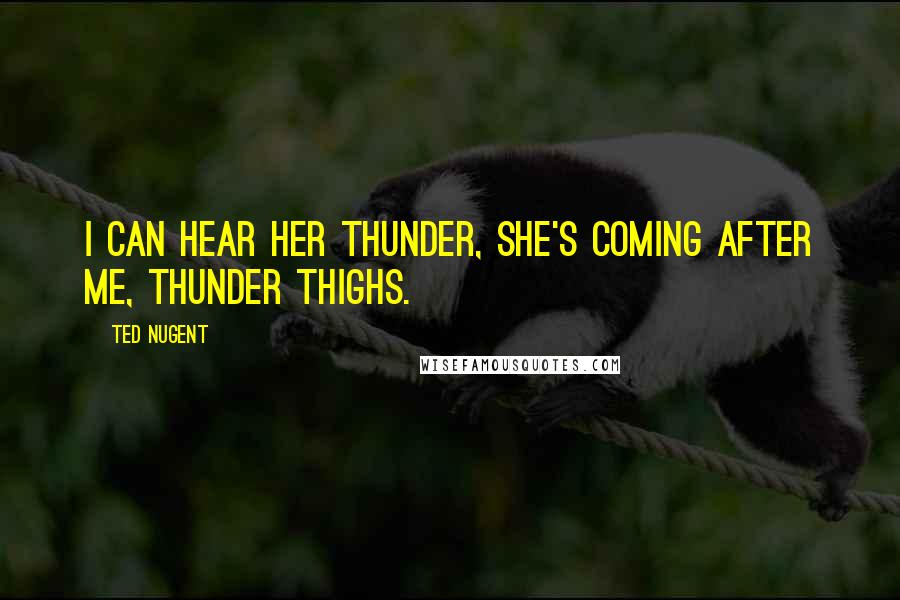 Ted Nugent Quotes: I can hear her thunder, she's coming after me, thunder thighs.