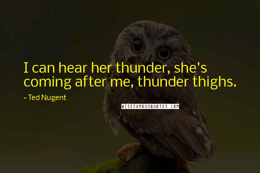 Ted Nugent Quotes: I can hear her thunder, she's coming after me, thunder thighs.