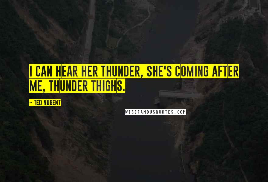 Ted Nugent Quotes: I can hear her thunder, she's coming after me, thunder thighs.
