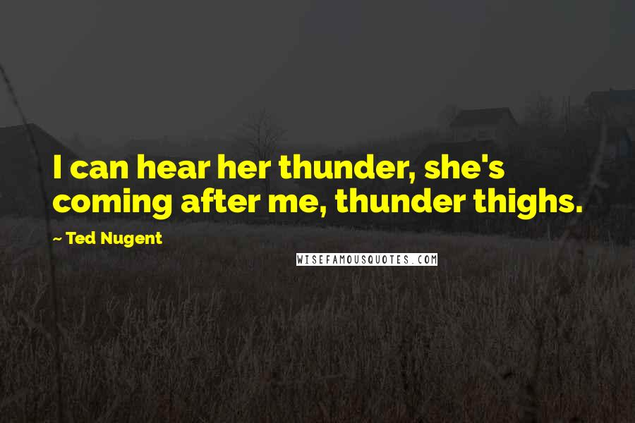 Ted Nugent Quotes: I can hear her thunder, she's coming after me, thunder thighs.