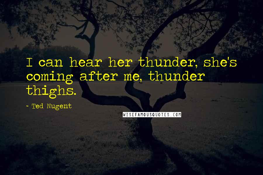 Ted Nugent Quotes: I can hear her thunder, she's coming after me, thunder thighs.