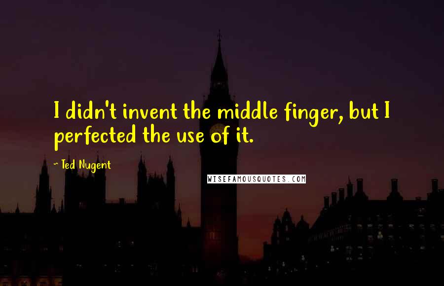 Ted Nugent Quotes: I didn't invent the middle finger, but I perfected the use of it.