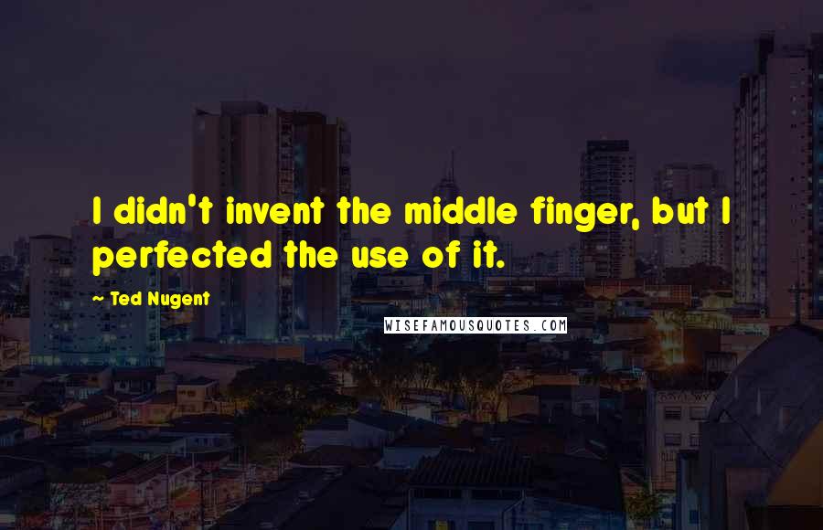 Ted Nugent Quotes: I didn't invent the middle finger, but I perfected the use of it.