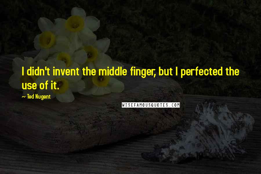 Ted Nugent Quotes: I didn't invent the middle finger, but I perfected the use of it.