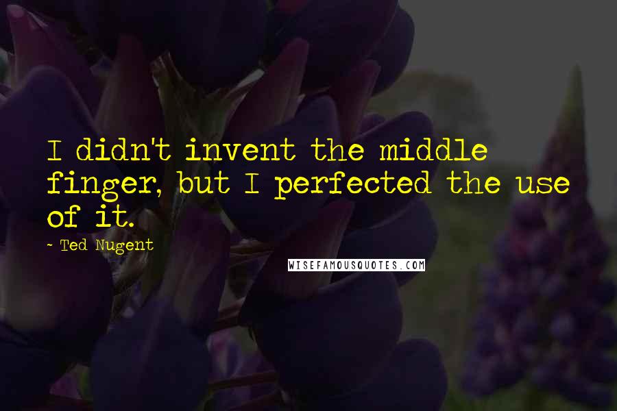 Ted Nugent Quotes: I didn't invent the middle finger, but I perfected the use of it.