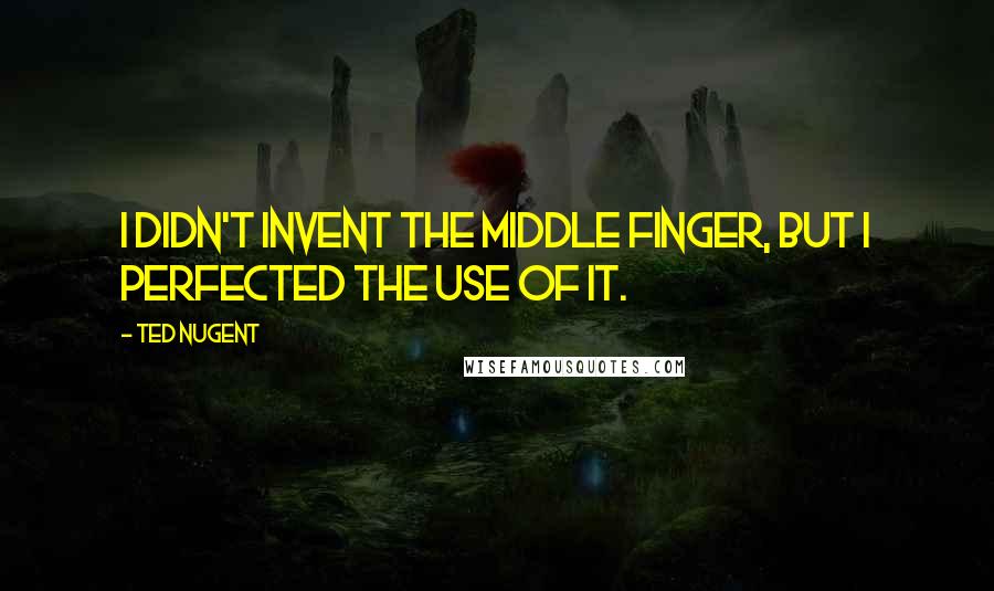 Ted Nugent Quotes: I didn't invent the middle finger, but I perfected the use of it.