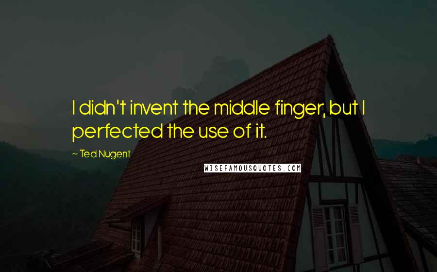 Ted Nugent Quotes: I didn't invent the middle finger, but I perfected the use of it.