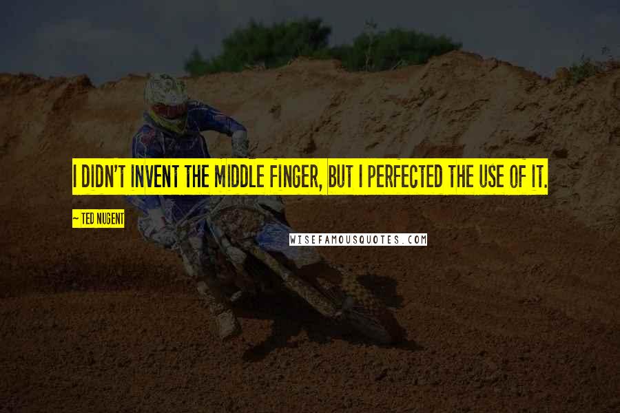 Ted Nugent Quotes: I didn't invent the middle finger, but I perfected the use of it.