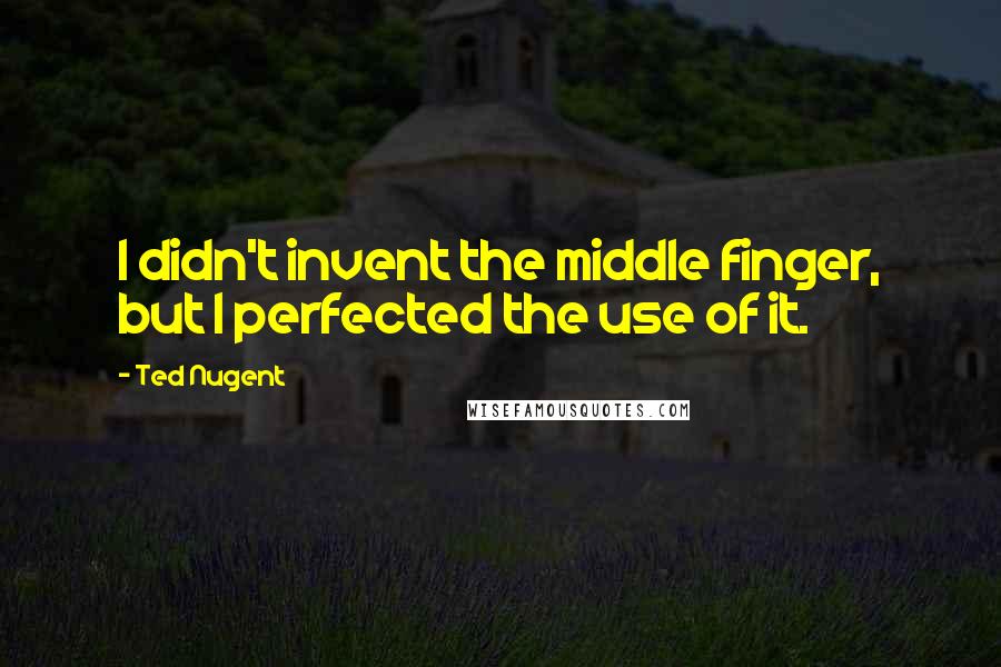 Ted Nugent Quotes: I didn't invent the middle finger, but I perfected the use of it.