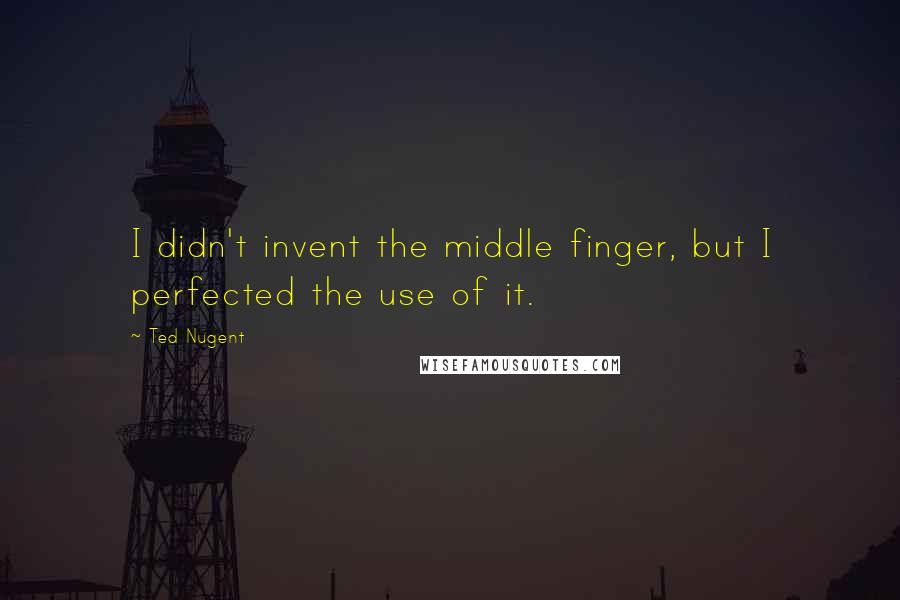 Ted Nugent Quotes: I didn't invent the middle finger, but I perfected the use of it.