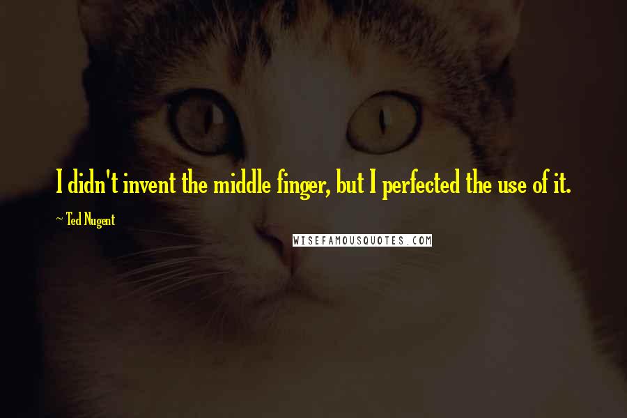 Ted Nugent Quotes: I didn't invent the middle finger, but I perfected the use of it.