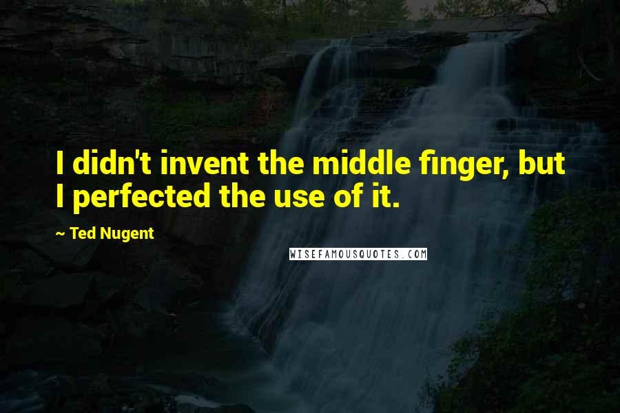 Ted Nugent Quotes: I didn't invent the middle finger, but I perfected the use of it.