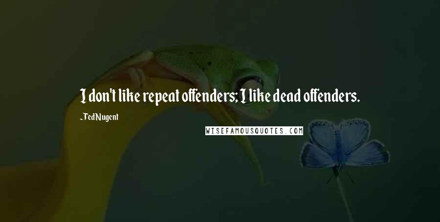 Ted Nugent Quotes: I don't like repeat offenders; I like dead offenders.