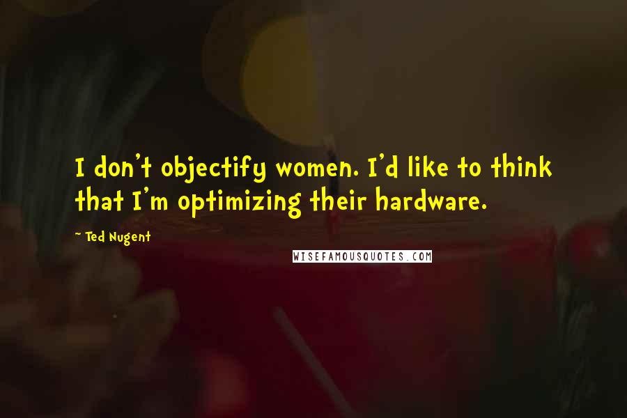 Ted Nugent Quotes: I don't objectify women. I'd like to think that I'm optimizing their hardware.