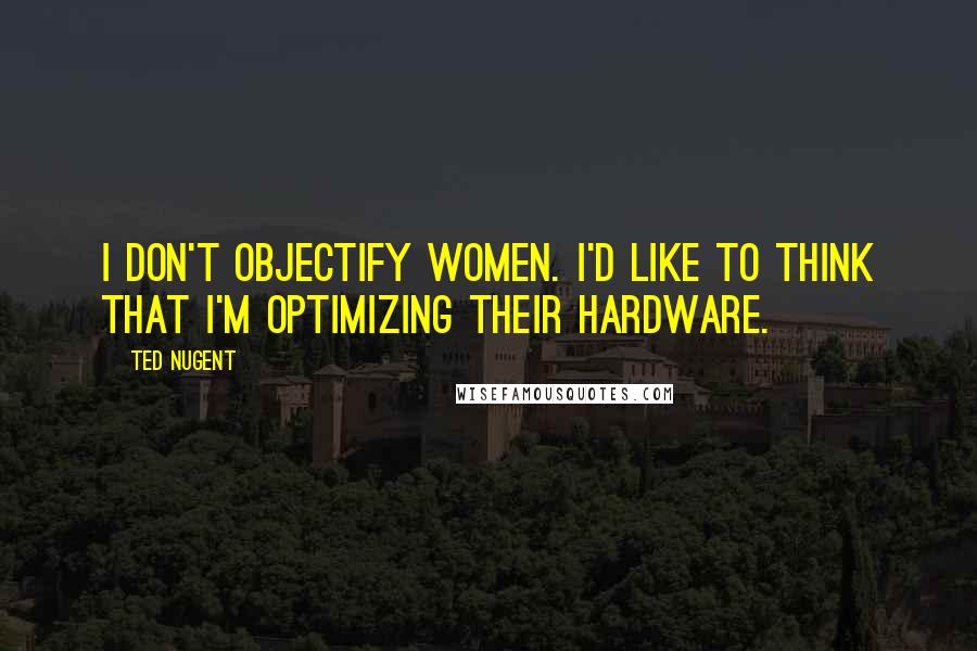 Ted Nugent Quotes: I don't objectify women. I'd like to think that I'm optimizing their hardware.