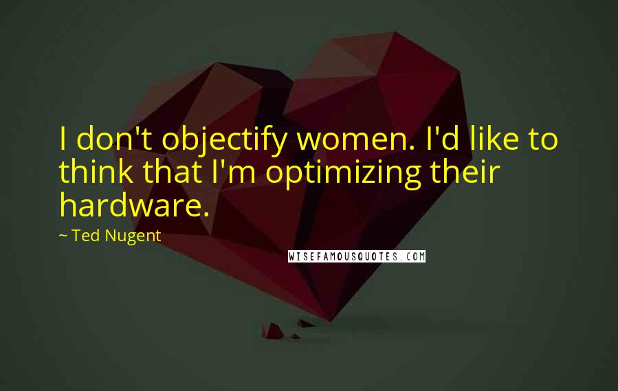 Ted Nugent Quotes: I don't objectify women. I'd like to think that I'm optimizing their hardware.