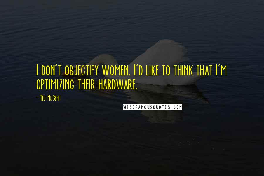 Ted Nugent Quotes: I don't objectify women. I'd like to think that I'm optimizing their hardware.