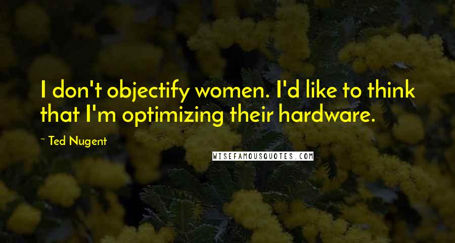 Ted Nugent Quotes: I don't objectify women. I'd like to think that I'm optimizing their hardware.