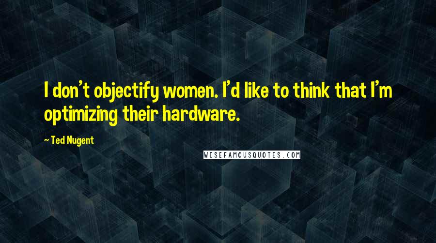 Ted Nugent Quotes: I don't objectify women. I'd like to think that I'm optimizing their hardware.