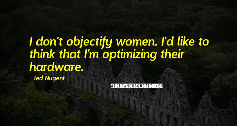 Ted Nugent Quotes: I don't objectify women. I'd like to think that I'm optimizing their hardware.