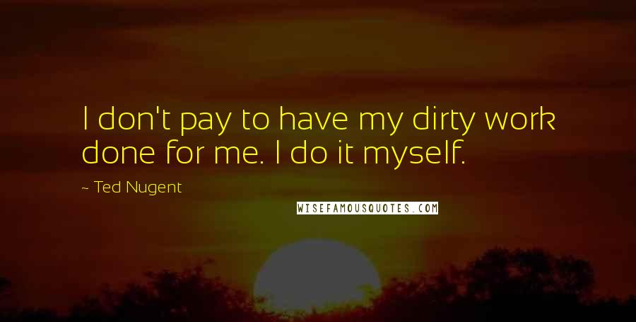 Ted Nugent Quotes: I don't pay to have my dirty work done for me. I do it myself.