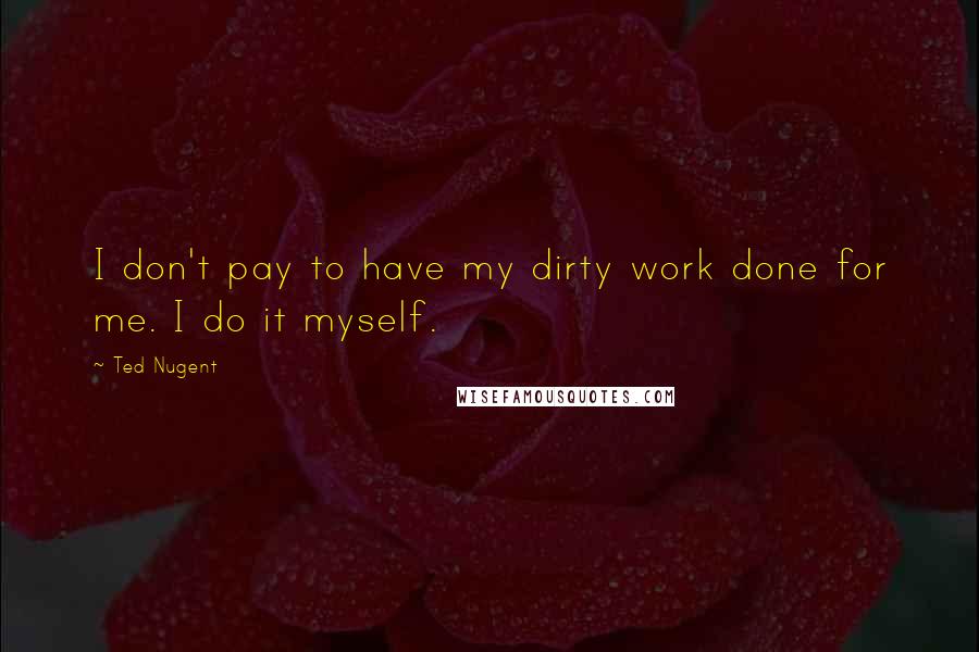 Ted Nugent Quotes: I don't pay to have my dirty work done for me. I do it myself.