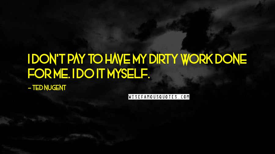 Ted Nugent Quotes: I don't pay to have my dirty work done for me. I do it myself.