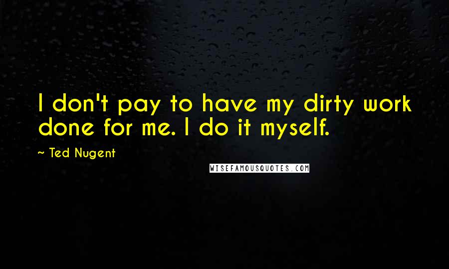 Ted Nugent Quotes: I don't pay to have my dirty work done for me. I do it myself.