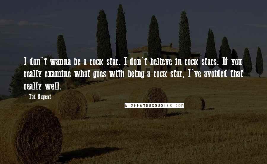 Ted Nugent Quotes: I don't wanna be a rock star. I don't believe in rock stars. If you really examine what goes with being a rock star, I've avoided that really well.