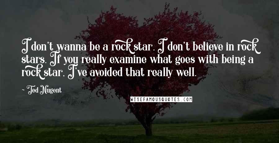 Ted Nugent Quotes: I don't wanna be a rock star. I don't believe in rock stars. If you really examine what goes with being a rock star, I've avoided that really well.